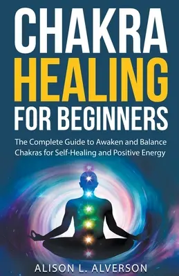 Chakra Healing For Beginners: La Guía Completa para Despertar y Equilibrar los Chakras para la Autocuración y la Energía Positiva - Chakra Healing For Beginners: The Complete Guide to Awaken and Balance Chakras for Self-Healing and Positive Energy