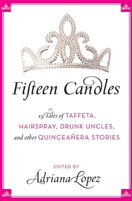 Quince velas: 15 cuentos de tafetán, laca, tíos borrachos y otras historias de quinceañeras - Fifteen Candles: 15 Tales of Taffeta, Hairspray, Drunk Uncles, and Other Quinceanera Stories