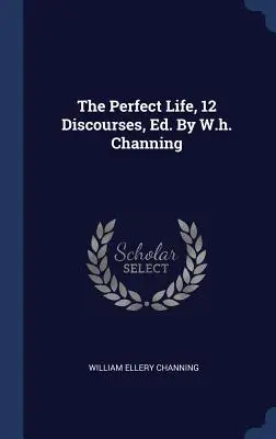 La vida perfecta, 12 discursos, Ed. Por W.h. Channing - The Perfect Life, 12 Discourses, Ed. By W.h. Channing