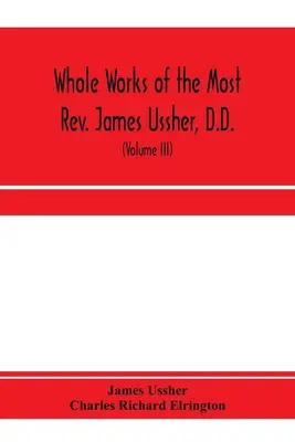 Obras completas del Reverendísimo James Ussher, D.D., Lord Arzobispo de Armagh, y Primado de toda Irlanda. ahora por primera vez recopiladas, con una vida - Whole works of the Most Rev. James Ussher, D.D., Lord Archbishop of Armagh, and Primate of all Ireland. now for the first time collected, with a life