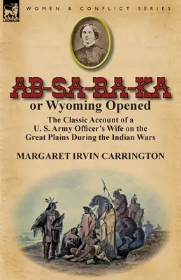 AB-Sa-Ra-Ka o Wyoming inaugurado: El relato clásico de la esposa de un oficial del ejército de EE.UU. en las Grandes Llanuras durante las guerras indias - AB-Sa-Ra-Ka or Wyoming Opened: The Classic Account of A U. S. Army Officer's Wife on the Great Plains During the Indian Wars