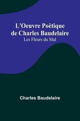 L'Oeuvre Potique de Charles Baudelaire: Les Fleurs du Mal