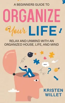 Guía para principiantes para organizar tu vida: Relájese y desconecte con una casa, una vida y una mente organizadas - A Beginners Guide To Organizing Your Life: Relax and Unwind with an Organized House, Life, and Mind