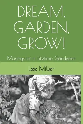 Sueña, cultiva y cultiva: Reflexiones de un jardinero de toda la vida - Dream, Garden, Grow!: Musings of a Lifetime Gardener