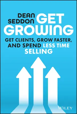 Crecer: Consiga clientes, crezca más rápido y dedique menos tiempo a vender - Get Growing: Get Clients, Grow Faster, and Spend Less Time Selling