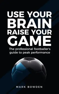 Utiliza tu cerebro Eleva tu juego: La guía del futbolista profesional para alcanzar el máximo rendimiento - Use Your Brain Raise Your Game: The Professional Footballer's Guide to Peak Performance