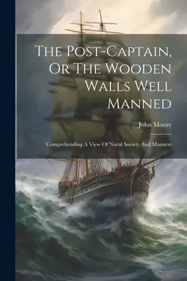 El postcapitán, o las murallas de madera bien tripuladas: Una visión de la sociedad y los modales navales - The Post-captain, Or The Wooden Walls Well Manned: Comprehending A View Of Naval Society And Manners