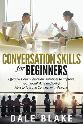 Habilidades de Conversación para Principiantes: Estrategias de Comunicación Eficaz para Mejorar tus Habilidades Sociales y Ser Capaz de Hablar y Conectar con Cualquiera - Conversation Skills For Beginners: Effective Communication Strategies to Improve Your Social Skills and Being Able to Talk and Connect with Anyone