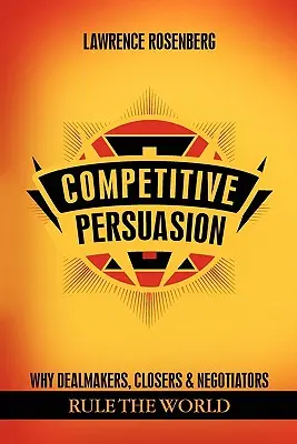 Persuasión competitiva: Por qué los que hacen tratos, los que cierran y los negociadores dominan el mundo - Competitive Persuasion: Why Dealmakers, Closers and Negotiators Rule the World