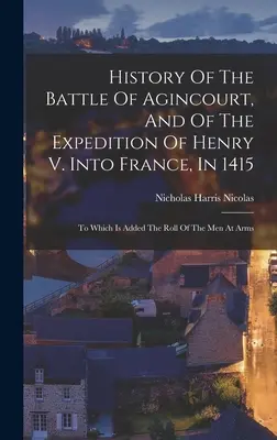 Historia de la batalla de Agincourt y de la expedición de Enrique V a Francia en 1415: A la que se añade la lista de los hombres de armas - History Of The Battle Of Agincourt, And Of The Expedition Of Henry V. Into France, In 1415: To Which Is Added The Roll Of The Men At Arms