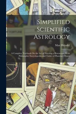 Astrología científica simplificada: Un libro de texto completo sobre el arte de elaborar un horóscopo, con enciclopedia filosófica y tablas de horas planetarias. - Simplified Scientific Astrology: A Complete Textbook On the Art of Erecting a Horoscope, With Philosophic Encyclopedia and Tables of Planetary Hours