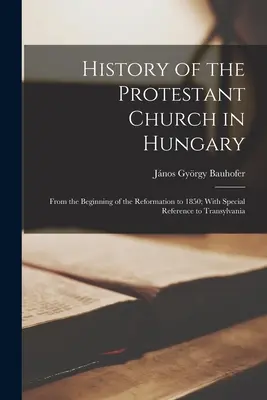 Historia de la Iglesia Protestante en Hungría: Desde el comienzo de la Reforma hasta 1850; Con especial referencia a Transilvania - History of the Protestant Church in Hungary: From the Beginning of the Reformation to 1850; With Special Reference to Transylvania