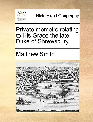 Memorias privadas relativas a Su Gracia el difunto duque de Shrewsbury. - Private Memoirs Relating to His Grace the Late Duke of Shrewsbury.