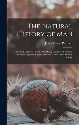 La historia natural del hombre: Comprendiendo Indagaciones Sobre La Influencia Modificadora De Las Agencias Físicas Y Morales En Las Diferentes Tribus De La Humanidad - The Natural History of Man: Comprising Inquiries Into the Modifying Influence of Physical and Moral Agencies On the Different Tribes of the Human