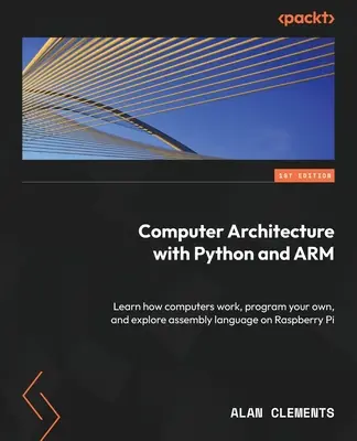 Arquitectura de Computadores con Python y ARM: Aprende cómo funcionan los ordenadores, programa el tuyo propio y explora el lenguaje ensamblador en Raspberry Pi - Computer Architecture with Python and ARM: Learn how computers work, program your own, and explore assembly language on Raspberry Pi