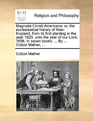 Magnalia Christi Americana: or, the ecclesiastical history of New-England, from its first planting in the year 1620. unto the year of our Lord, 16