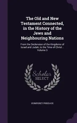 El Antiguo y el Nuevo Testamento conectados, en la historia de los judíos y las naciones vecinas: Desde la Declinación de los Reinos de Israel y Judá, hasta - The Old and New Testament Connected, in the History of the Jews and Neighbouring Nations: From the Declension of the Kingdoms of Israel and Judah, to