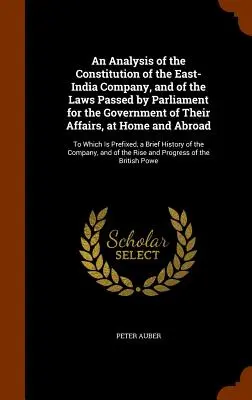 Un análisis de la constitución de la Compañía de las Indias Orientales y de las leyes aprobadas por el Parlamento para el gobierno de sus asuntos, en el país y en el extranjero - An Analysis of the Constitution of the East-India Company, and of the Laws Passed by Parliament for the Government of Their Affairs, at Home and Abroa