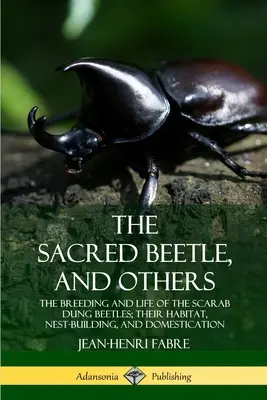 El escarabajo sagrado y otros: La cría y la vida de los escarabajos estercoleros; su hábitat, construcción de nidos y domesticación - The Sacred Beetle, and Others: The Breeding and Life of the Scarab Dung Beetles; their Habitat, Nest-Building, and Domestication