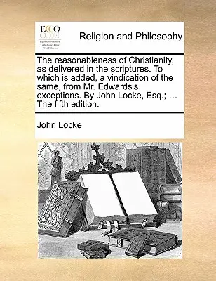 La razonabilidad del cristianismo, tal como se expone en las Escrituras. a la que se añade una vindicación del mismo, a partir de las excepciones del Sr. Edwards. por Jo - The Reasonableness of Christianity, as Delivered in the Scriptures. to Which Is Added, a Vindication of the Same, from Mr. Edwards's Exceptions. by Jo