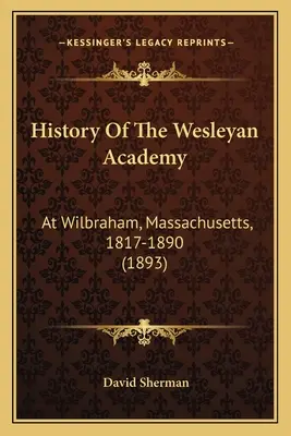 Historia de la Academia Wesleyana: En Wilbraham, Massachusetts, 1817-1890 (1893) - History Of The Wesleyan Academy: At Wilbraham, Massachusetts, 1817-1890 (1893)