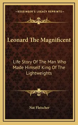 Leonard El Magnífico: La historia del hombre que se hizo a sí mismo rey de los pesos ligeros - Leonard The Magnificent: Life Story Of The Man Who Made Himself King Of The Lightweights