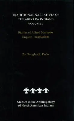 Narrativas tradicionales de los indios arikara, traducciones al inglés, volumen 3: Historias de Alfred Morsette - Traditional Narratives of the Arikara Indians, English Translations, Volume 3: Stories of Alfred Morsette