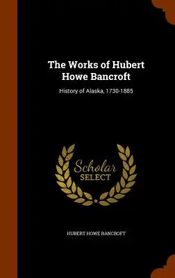 Obras de Hubert Howe Bancroft: Historia de Alaska, 1730-1885 - The Works of Hubert Howe Bancroft: History of Alaska, 1730-1885