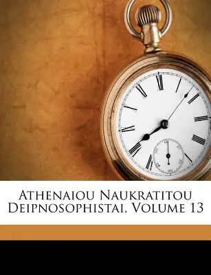 Athenaiou Naukratitou Deipnosophistai, Volumen 13 (Naucratis ). Ateneo - Athenaiou Naukratitou Deipnosophistai, Volume 13 (Naucratis ). Athenaeus