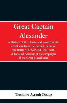 El Gran Capitán Alejandro: Una historia del origen y desarrollo del arte de la guerra desde los tiempos más remotos hasta la batalla de Ipsus, 301 a.C., con un análisis de la historia de la guerra en la Edad Media. - Great Captain Alexander: A History of the Origin and Growth of the Art Of War from the Earliest Times to the Battle of Ipsus, B.C. 301, With a