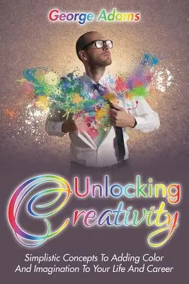 Desbloquear la creatividad: Conceptos Simplistas Para Añadir Color E Imaginación A Su Vida Y Carrera - Unlocking Creativity: Simplistic Concepts To Adding Color And Imagination To Your Life And Career