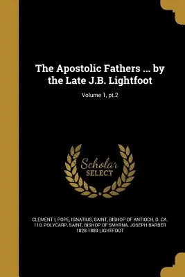 Los Padres Apostólicos ... por el difunto J.B. Lightfoot; Volumen 1, pt.2 - The Apostolic Fathers ... by the Late J.B. Lightfoot; Volume 1, pt.2