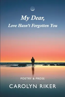 Querida mía, el amor no te ha olvidado: Poesía y Prosa - My Dear, Love Hasn't Forgotten You: Poetry & Prose