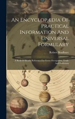 Enciclopedia de información práctica y formulario universal: Un libro de referencia inmediata para todas las ocupaciones, oficios y profesiones - An Encyclopdia Of Practical Information And Universal Formulary: A Book Of Ready Reference For Every Occupation, Trade And Profession