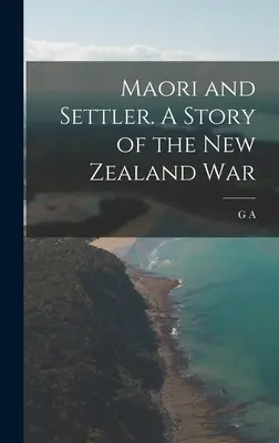 Maoríes y colonos. Historia de la guerra de Nueva Zelanda - Maori and Settler. A Story of the New Zealand War