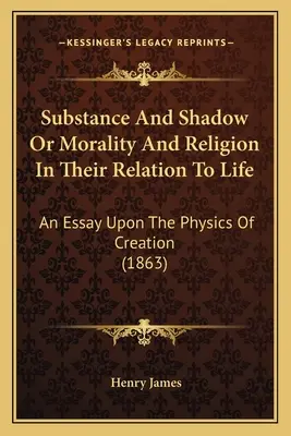 Sustancia y sombra o la moral y la religión en su relación con la vida: Un ensayo sobre la física de la creación (1863) - Substance And Shadow Or Morality And Religion In Their Relation To Life: An Essay Upon The Physics Of Creation (1863)