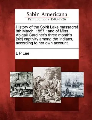 Historia de la Masacre de Spirit Lake 8 de marzo de 1857: Y del cautiverio [sic] de tres meses de la señorita Abigail Gardiner entre los indios, según su - History of the Spirit Lake Massacre! 8th March, 1857: And of Miss Abigail Gardiner's Three Month's [Sic] Captivity Among the Indians, According to Her