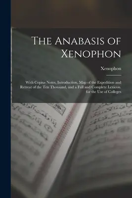 La Anábasis de Jenofonte: Con notas de Copius, introducción, mapa de la expedición y retirada de los Diez Mil, y un léxico completo. - The Anabasis of Xenophon: With Copius Notes, Introduction, Map of the Expedition and Retreat of the Ten Thousand, and a Full and Complete Lexico