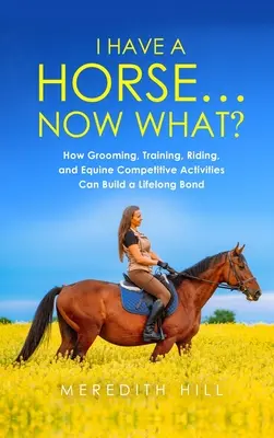 Tengo un caballo... Y ahora qué: Cómo el aseo, el adiestramiento, la equitación y las actividades de competición equina pueden crear un vínculo para toda la vida - I Have a Horse... Now What: How Grooming, Training, Riding, and Equine Competitive Activities Can Build a Lifelong Bond