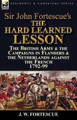 La dura lección de Sir John Fortescue: el ejército británico y las campañas en Flandes y los Países Bajos contra los franceses 1792-99 - Sir John Fortescue's The Hard Learned Lesson: the British Army & the Campaigns in Flanders & the Netherlands against the French 1792-99