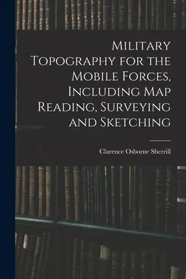 Topografía militar para las fuerzas móviles, incluyendo lectura de mapas, topografía y dibujo - Military Topography for the Mobile Forces, Including Map Reading, Surveying and Sketching