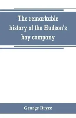 La notable historia de la compañía de la bahía de Hudson, incluyendo la de los comerciantes franceses del noroeste de Canadá y la de los comerciantes del noroeste, XY, y Astor - The remarkable history of the Hudson's bay company, including that of the French traders of north-western Canada and of the North-west, XY, and Astor