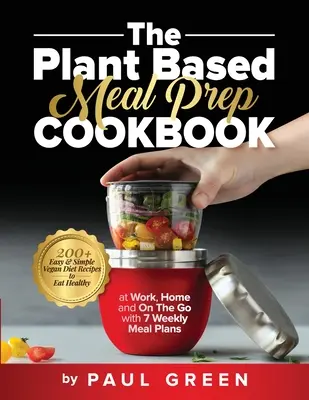 The Plant Based Meal Prep Cookbook: Más de 200 recetas veganas fáciles y sencillas para comer sano en el trabajo, en casa y de viaje con 7 planes de comidas semanales. - The Plant Based Meal Prep Cookbook: 200+ Easy & Simple Vegan Diet Recipes To Eat Healthy at Work, Home, and On The Go With 7 Weekly Meal Plans