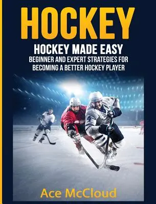 Hockey: Hockey fácil: Estrategias para principiantes y expertos para convertirse en un mejor jugador de hockey - Hockey: Hockey Made Easy: Beginner and Expert Strategies For Becoming A Better Hockey Player