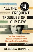 Todos los frecuentes problemas de nuestros días - La verdadera historia de la mujer en el corazón de la resistencia alemana a Hitler - All the Frequent Troubles of Our Days - The True Story of the Woman at the Heart of the German Resistance to Hitler