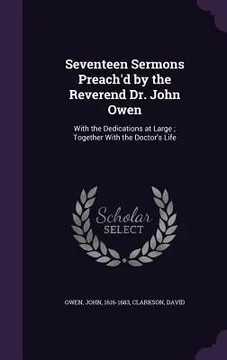 Diecisiete Sermones Predicados por el Reverendo Dr. John Owen: Con las Dedicatorias en General; Junto con la Vida del Doctor - Seventeen Sermons Preach'd by the Reverend Dr. John Owen: With the Dedications at Large; Together With the Doctor's Life