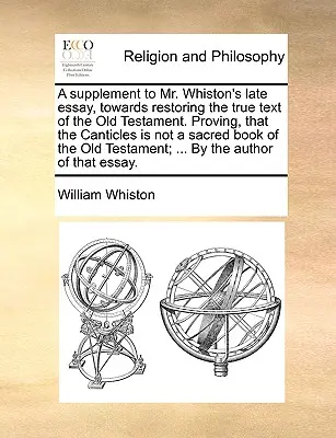 Suplemento al último ensayo del Sr. Whiston, Hacia la restauración del verdadero texto del Antiguo Testamento. Demostrando que los Cánticos no son un libro sagrado del Antiguo Testamento. - A Supplement to Mr. Whiston's Late Essay, Towards Restoring the True Text of the Old Testament. Proving, That the Canticles Is Not a Sacred Book of th