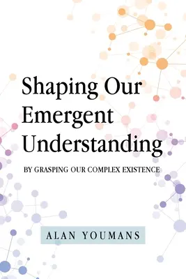 Dar forma a nuestra comprensión emergente: Comprendiendo nuestra compleja existencia - Shaping Our Emergent Understanding: By Grasping Our Complex Existence