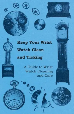 Mantenga su reloj de pulsera limpio y funcionando - Guía para la limpieza y el cuidado de los relojes de pulsera - Keep Your Wrist Watch Clean and Ticking - A Guide to Wrist Watch Cleaning and Care