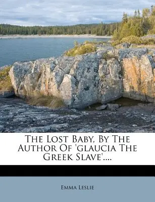 El bebé perdido, por el autor de 'Glaucia, la esclava griega'.... - The Lost Baby, by the Author of 'glaucia the Greek Slave'....